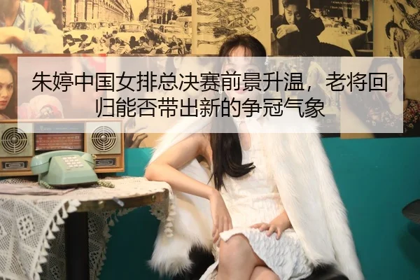 朱婷中国女排总决赛前景升温，老将回归能否带出新的争冠气象（sohu sports）