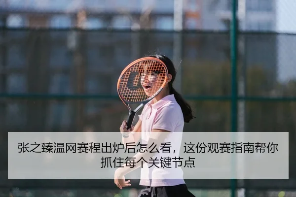 张之臻温网赛程出炉后怎么看，这份观赛指南帮你抓住每个关键节点（sohu sports）
